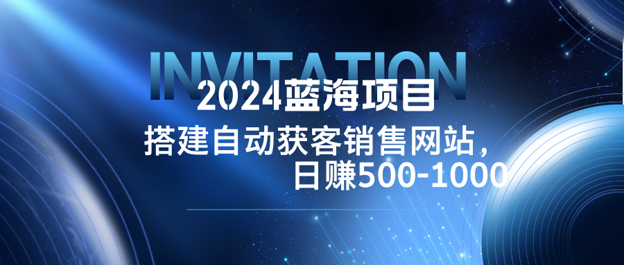 （12743期）2024蓝海项目，搭建销售网站，自动获客，日赚500-1000-玖哥网创