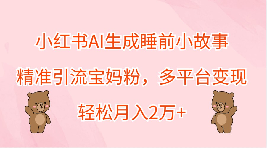 小红书AI生成睡前小故事，精准引流宝妈粉，多平台变现，轻松月入2万+-玖哥网创