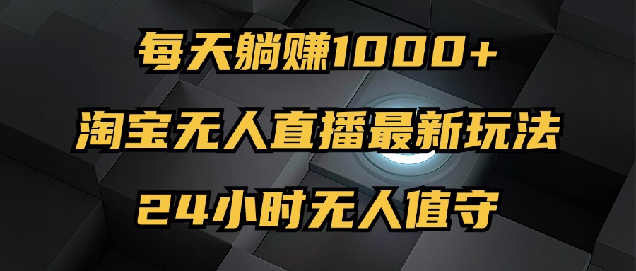 （12746期）最新淘宝无人直播玩法，每天躺赚1000+，24小时无人值守，不违规不封号-玖哥网创