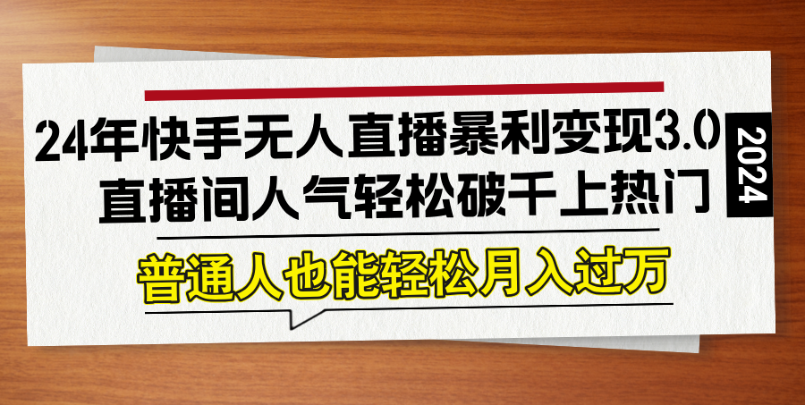 （12749期）24年快手无人直播暴利变现3.0，直播间人气轻松破千上热门，普通人也能…-玖哥网创