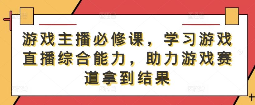 游戏主播必修课，学习游戏直播综合能力，助力游戏赛道拿到结果-玖哥网创