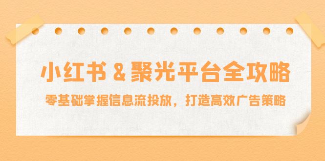 （12771期）小红薯&聚光平台全攻略：零基础掌握信息流投放，打造高效广告策略-玖哥网创