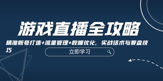 游戏直播全攻略：精准账号打造+流量管理+数据优化，实战话术与复盘技巧-玖哥网创