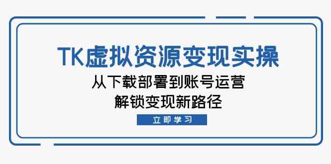 TK虚拟资源变现实操：从下载部署到账号运营，解锁变现新路径-玖哥网创