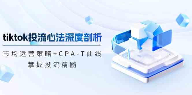 tiktok投流心法深度剖析：市场运营策略+CPA-T曲线，掌握投流精髓-玖哥网创