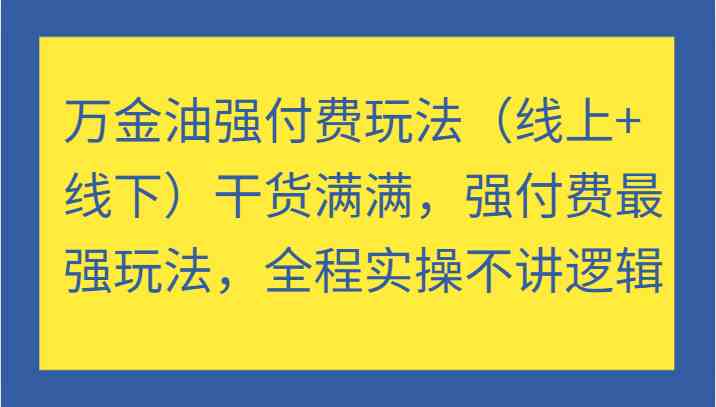 万金油强付费玩法（线上+线下）干货满满，强付费最强玩法，全程实操不讲逻辑-玖哥网创