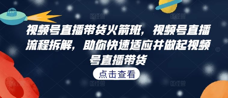 视频号直播带货火箭班，​视频号直播流程拆解，助你快速适应并做起视频号直播带货-玖哥网创