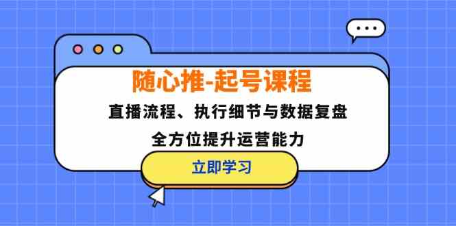 随心推起号课程：直播流程、执行细节与数据复盘，全方位提升运营能力-玖哥网创