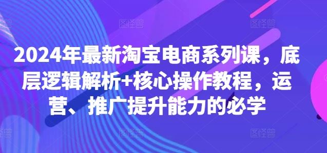 2024年最新淘宝电商系列课，底层逻辑解析+核心操作教程，运营、推广提升能力的必学-玖哥网创