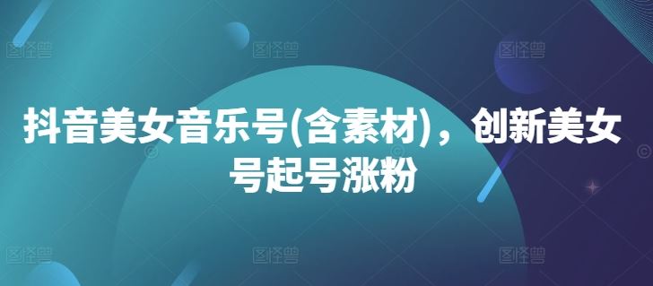 抖音美女音乐号(含素材)，创新美女号起号涨粉-玖哥网创
