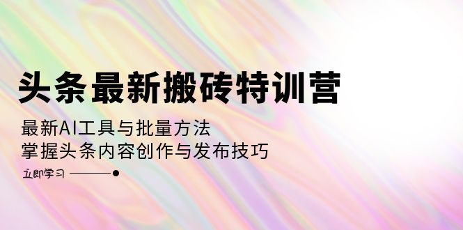 （12819期）头条最新搬砖特训营：最新AI工具与批量方法，掌握头条内容创作与发布技巧-玖哥网创