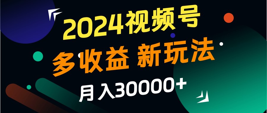 2024视频号多收益的新玩法，月入3w+，新手小白都能简单上手！-玖哥网创