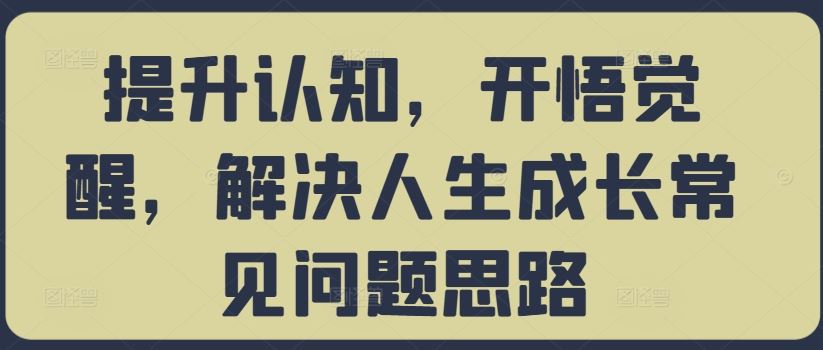 提升认知，开悟觉醒，解决人生成长常见问题思路-玖哥网创