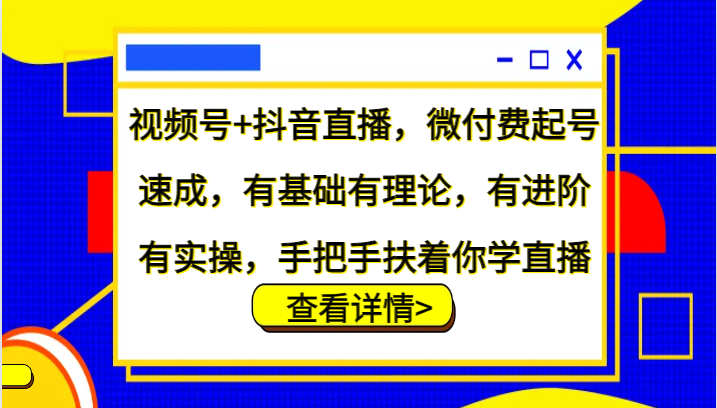 视频号+抖音直播，微付费起号速成，有基础有理论，有进阶有实操，手把手扶着你学直播-玖哥网创