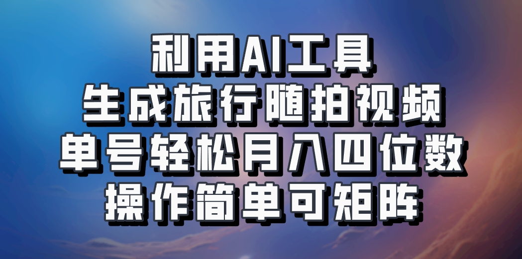 利用AI工具生成旅行随拍视频，单号轻松月入四位数，操作简单可矩阵-玖哥网创