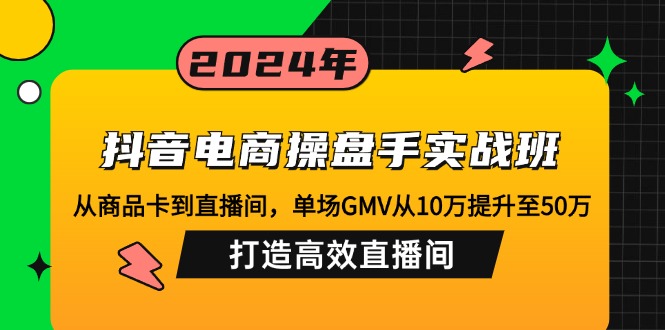 （12845期）抖音电商操盘手实战班：从商品卡到直播间，单场GMV从10万提升至50万，…-玖哥网创