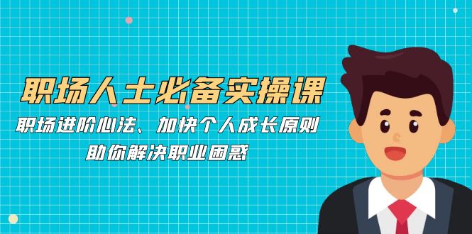 （12863期）职场人士必备实操课：职场进阶心法、加快个人成长原则，助你解决职业困惑-玖哥网创