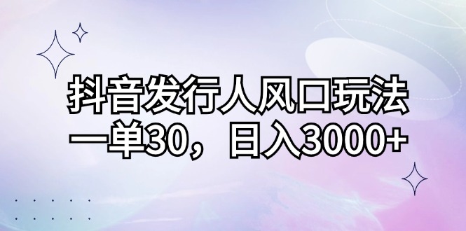 （12874期）抖音发行人风口玩法，一单30，日入3000+-玖哥网创