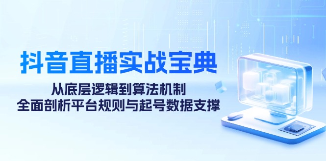 （12880期）抖音直播实战宝典：从底层逻辑到算法机制，全面剖析平台规则与起号数据…-玖哥网创