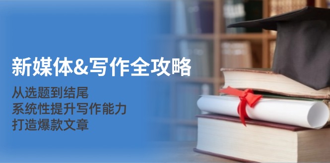 （12883期）新媒体&写作全攻略：从选题到结尾，系统性提升写作能力，打造爆款文章-玖哥网创