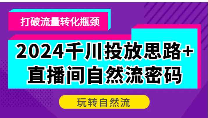 2024千川投放思路+直播间自然流密码，打破流量转化瓶颈，玩转自然流-玖哥网创