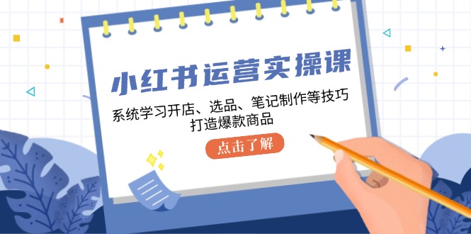 小红书运营实操课，系统学习开店、选品、笔记制作等技巧，打造爆款商品-玖哥网创