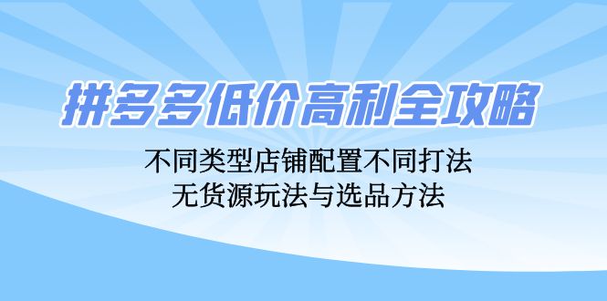 （12897期）拼多多低价高利全攻略：不同类型店铺配置不同打法，无货源玩法与选品方法-玖哥网创