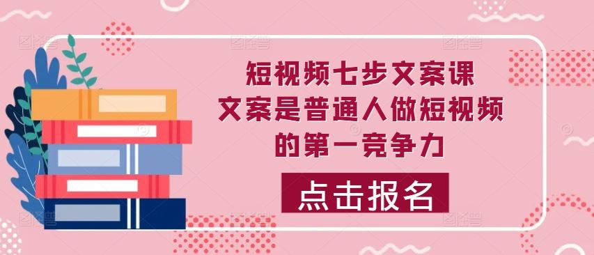 短视频七步文案课，文案是普通人做短视频的第一竞争力，如何写出划不走的文案-玖哥网创