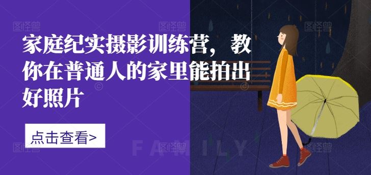 家庭纪实摄影训练营，教你在普通人的家里能拍出好照片-玖哥网创