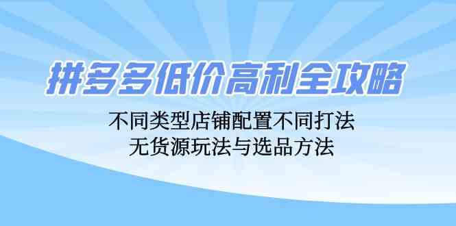 拼多多低价高利全攻略：不同类型店铺配置不同打法，无货源玩法与选品方法-玖哥网创