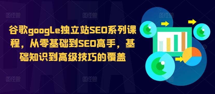 谷歌google独立站SEO系列课程，从零基础到SEO高手，基础知识到高级技巧的覆盖-玖哥网创