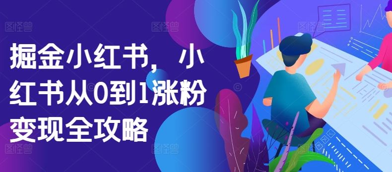 掘金小红书，小红书从0到1涨粉变现全攻略-玖哥网创