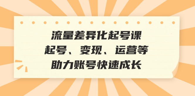 （12911期）流量差异化起号课：起号、变现、运营等，助力账号快速成长-玖哥网创