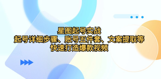 （12910期）星图起号实战：起号详细步骤、账号五件套、文案提取等，快速打造爆款视频-玖哥网创