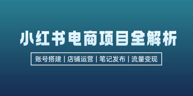 （12915期）小红书电商项目全解析，包括账号搭建、店铺运营、笔记发布  实现流量变现-玖哥网创