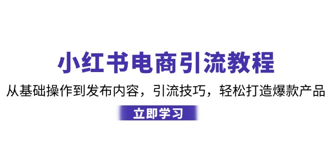 （12913期）小红书电商引流教程：从基础操作到发布内容，引流技巧，轻松打造爆款产品-玖哥网创