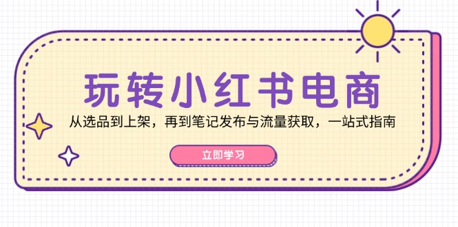 （12916期）玩转小红书电商：从选品到上架，再到笔记发布与流量获取，一站式指南-玖哥网创