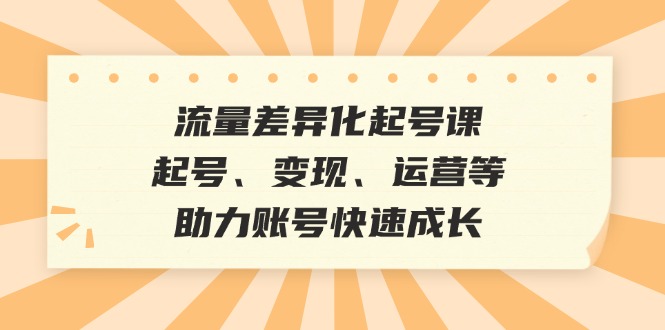 流量差异化起号课：起号、变现、运营等，助力账号快速成长-玖哥网创