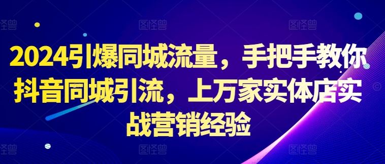 2024引爆同城流量，手把手教你抖音同城引流，上万家实体店实战营销经验-玖哥网创