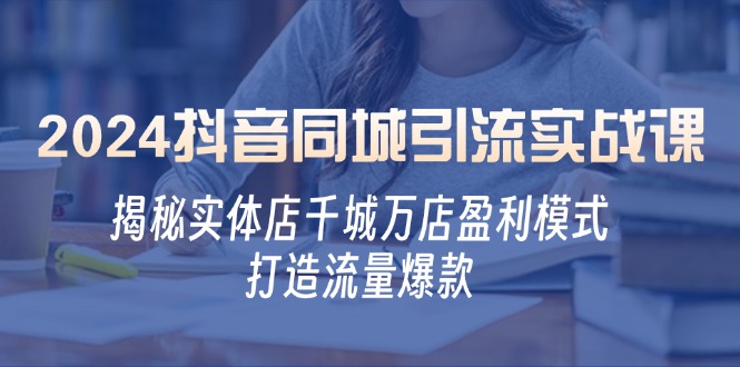 （12927期）2024抖音同城引流实战课：揭秘实体店千城万店盈利模式，打造流量爆款-玖哥网创