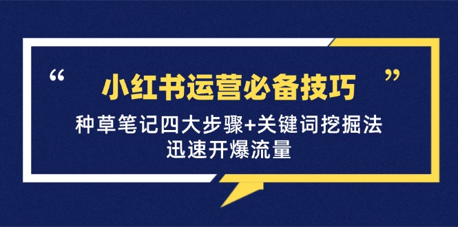 （12926期）小红书运营必备技巧，种草笔记四大步骤+关键词挖掘法：迅速开爆流量-玖哥网创