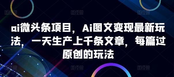 ai微头条项目，Ai图文变现最新玩法，一天生产上千条文章，每篇过原创的玩法-玖哥网创