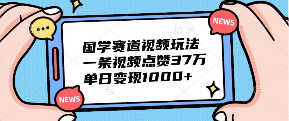 国学赛道视频玩法，一条视频点赞37万，单日变现1000+-玖哥网创