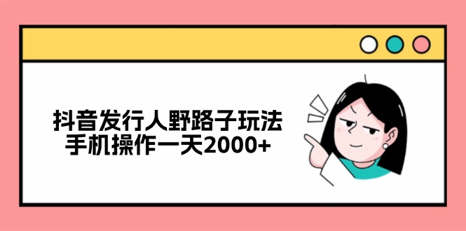 （12929期）抖音发行人野路子玩法，手机操作一天2000+-玖哥网创