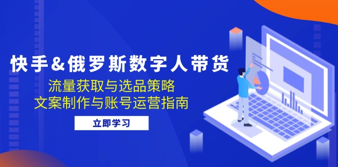 （12934期）快手&俄罗斯 数字人带货：流量获取与选品策略 文案制作与账号运营指南-玖哥网创