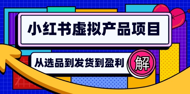 （12937期）小红书虚拟产品店铺运营指南：从选品到自动发货，轻松实现日躺赚几百-玖哥网创