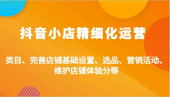 抖音小店精细化运营：类目、完善店铺基础设置、选品、营销活动、维护店铺体验分等-玖哥网创