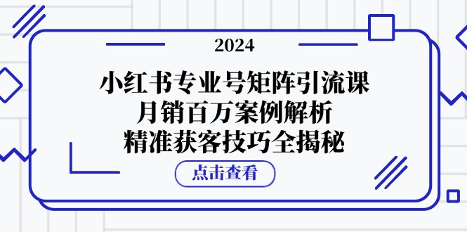 （12943期）小红书专业号矩阵引流课，月销百万案例解析，精准获客技巧全揭秘-玖哥网创