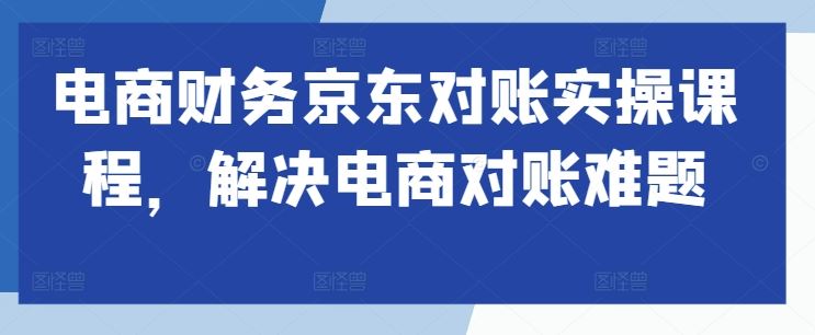 电商财务京东对账实操课程，解决电商对账难题-玖哥网创