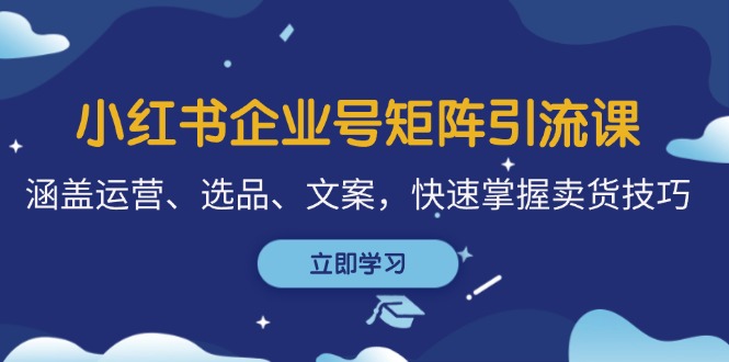 小红书企业号矩阵引流课，涵盖运营、选品、文案，快速掌握卖货技巧-玖哥网创